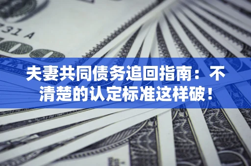 北京夫妻共同债务追回指南：不清楚的认定标准这样破！