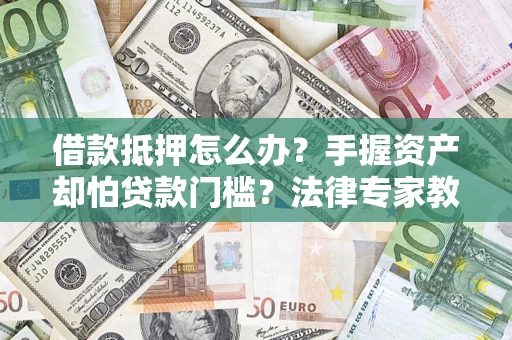 北京借款抵押怎么办？手握资产却怕贷款门槛？法律专家教你办抵押不踩坑