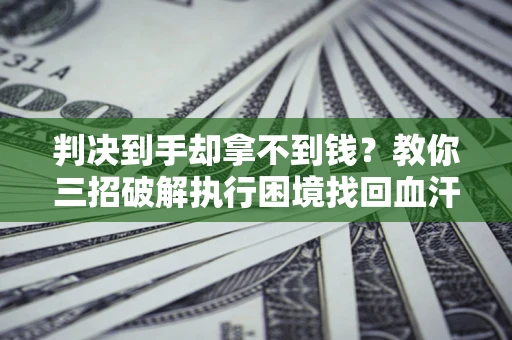 北京判决到手却拿不到钱？教你三招破解执行困境找回血汗钱
