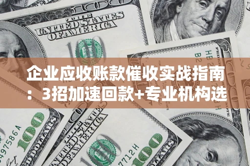 北京企业应收账款催收实战指南：3招加速回款+专业机构选择避坑