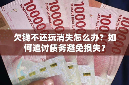 北京欠钱不还玩消失怎么办？如何追讨债务避免损失？