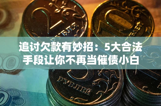 北京追讨欠款有妙招：5大合法手段让你不再当催债小白