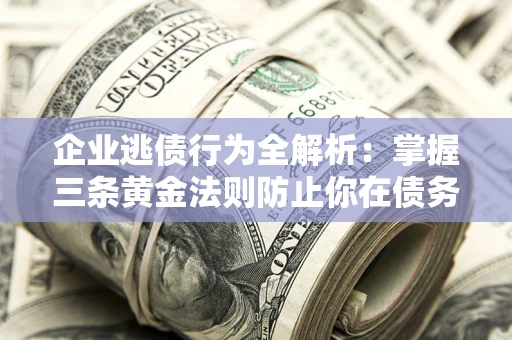 北京企业逃债行为全解析：掌握三条黄金法则防止你在债务乱局中“踩雷”