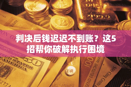 北京判决后钱迟迟不到账？这5招帮你破解执行困境
