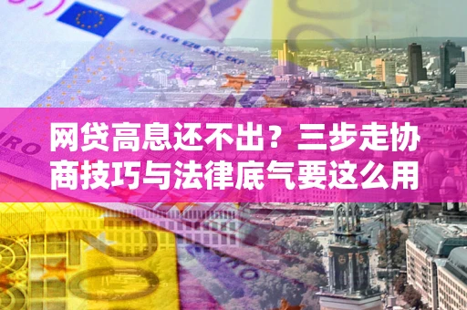 北京网贷高息还不出？三步走协商技巧与法律底气要这么用
