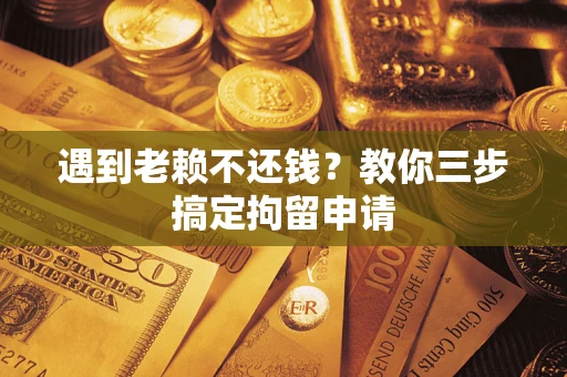 北京遇到老赖不还钱？教你三步搞定拘留申请