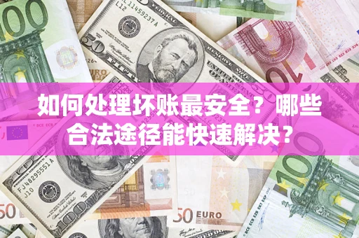 北京如何处理坏账最安全？哪些合法途径能快速解决？