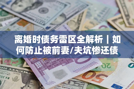 北京离婚时债务雷区全解析｜如何防止被前妻/夫坑惨还债？