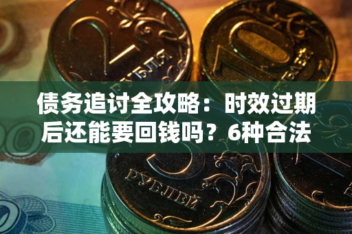 北京债务追讨全攻略：时效过期后还能要回钱吗？6种合法手段助你维权