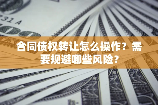 北京合同债权转让怎么操作？需要规避哪些风险？