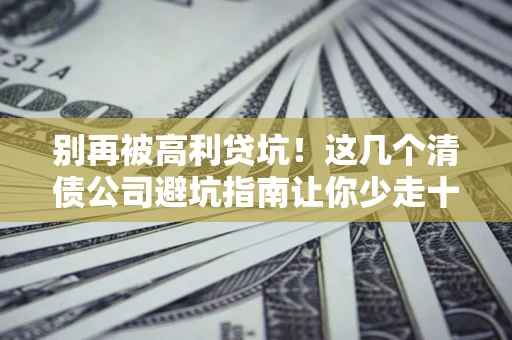 北京别再被高利贷坑！这几个清债公司避坑指南让你少走十年弯路