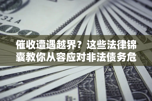 北京催收遭遇越界？这些法律锦囊教你从容应对非法债务危机