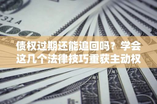 北京债权过期还能追回吗？学会这几个法律技巧重获主动权