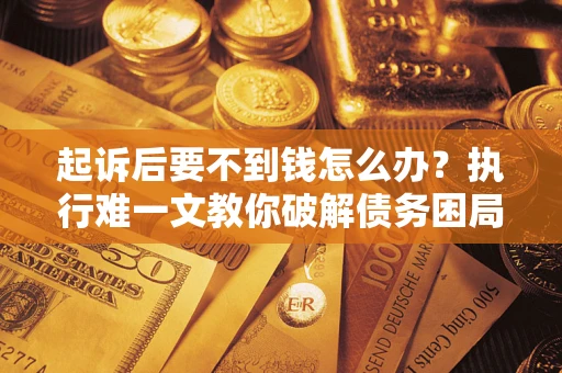 北京起诉后要不到钱怎么办？执行难一文教你破解债务困局