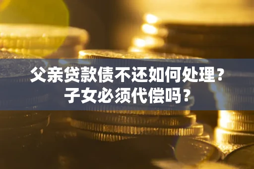 北京父亲贷款债不还如何处理？子女必须代偿吗？