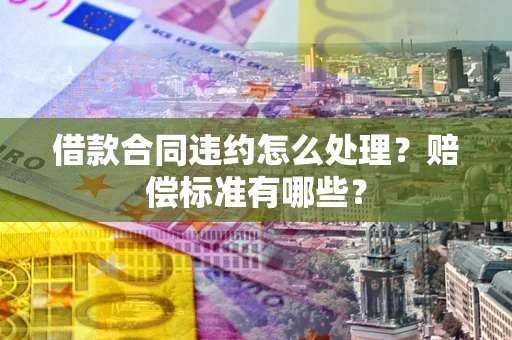 北京借款合同违约怎么处理？赔偿标准有哪些？