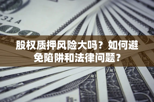 北京股权质押风险大吗？如何避免陷阱和法律问题？