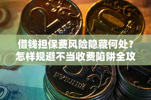 北京借钱担保费风险隐藏何处？怎样规避不当收费陷阱全攻略！