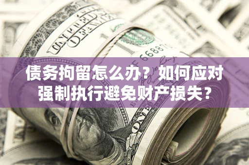 北京债务拘留怎么办？如何应对强制执行避免财产损失？
