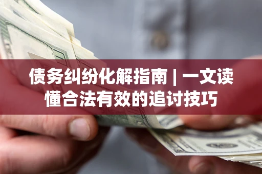 北京债务纠纷化解指南 | 一文读懂合法有效的追讨技巧