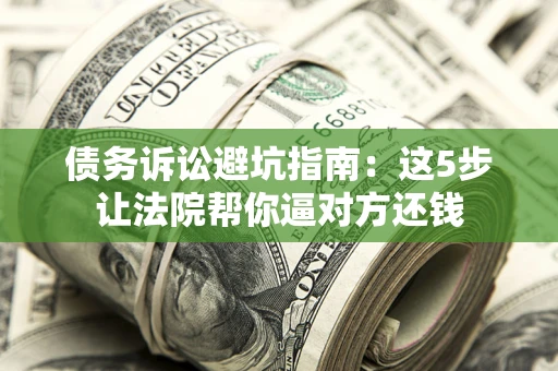 北京债务诉讼避坑指南：这5步让法院帮你逼对方还钱