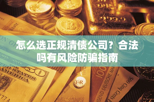 北京怎么选正规清债公司？合法吗有风险防骗指南