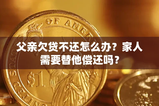 北京父亲欠贷不还怎么办？家人需要替他偿还吗？