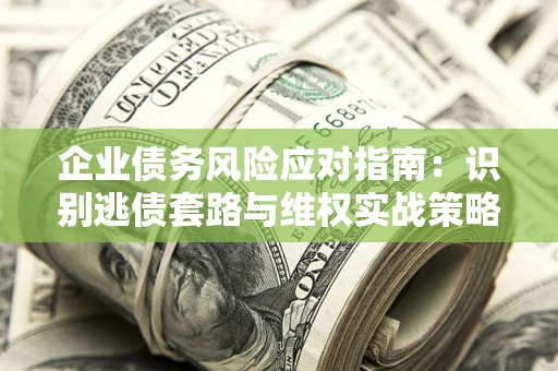 北京企业债务风险应对指南：识别逃债套路与维权实战策略