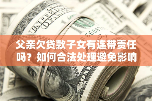 北京父亲欠贷款子女有连带责任吗？如何合法处理避免影响？