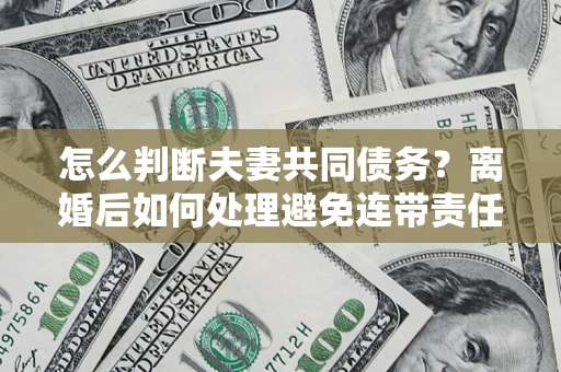 北京怎么判断夫妻共同债务？离婚后如何处理避免连带责任？
