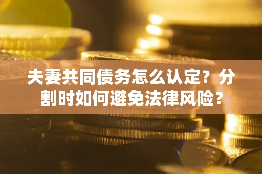 北京夫妻共同债务怎么认定？分割时如何避免法律风险？