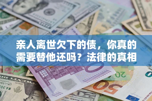 北京亲人离世欠下的债，你真的需要替他还吗？法律的真相或许与你想的不一样